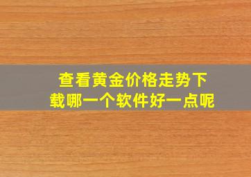 查看黄金价格走势下载哪一个软件好一点呢