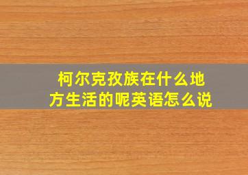 柯尔克孜族在什么地方生活的呢英语怎么说