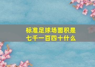 标准足球场面积是七千一百四十什么