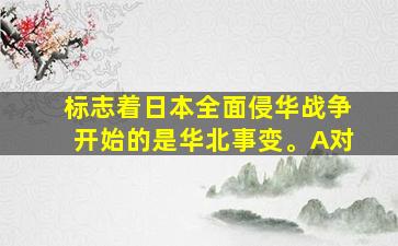 标志着日本全面侵华战争开始的是华北事变。A对