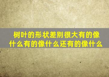 树叶的形状差别很大有的像什么有的像什么还有的像什么