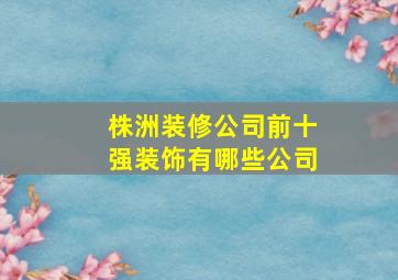 株洲装修公司前十强装饰有哪些公司