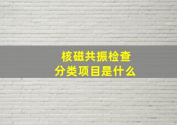 核磁共振检查分类项目是什么