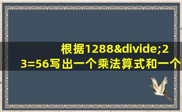 根据1288÷23=56写出一个乘法算式和一个除法算式