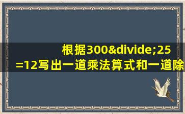 根据300÷25=12写出一道乘法算式和一道除法算式