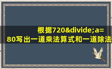 根据720÷a=80写出一道乘法算式和一道除法算式