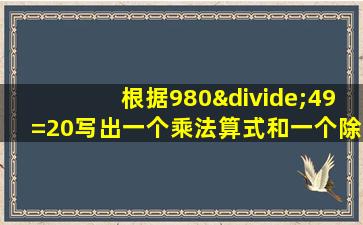 根据980÷49=20写出一个乘法算式和一个除法算式