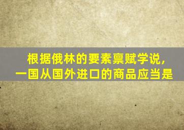 根据俄林的要素禀赋学说,一国从国外进口的商品应当是