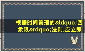 根据时间管理的“四象限”法则,应立即去做的是