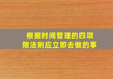 根据时间管理的四项限法则应立即去做的事