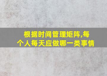 根据时间管理矩阵,每个人每天应做哪一类事情