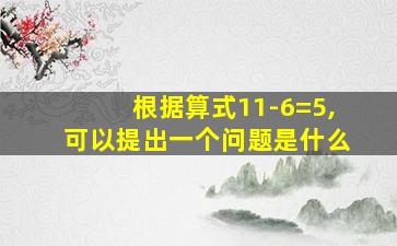 根据算式11-6=5,可以提出一个问题是什么