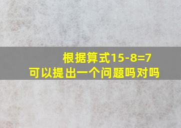 根据算式15-8=7可以提出一个问题吗对吗