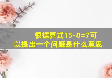 根据算式15-8=7可以提出一个问题是什么意思