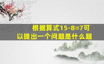 根据算式15-8=7可以提出一个问题是什么题