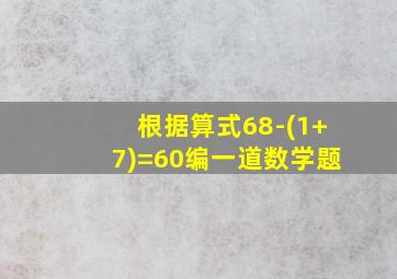 根据算式68-(1+7)=60编一道数学题