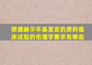 根据赫尔辛基宣言的原则临床试验的伦理学要求有哪些