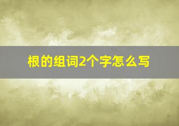 根的组词2个字怎么写