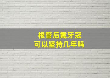 根管后戴牙冠可以坚持几年吗