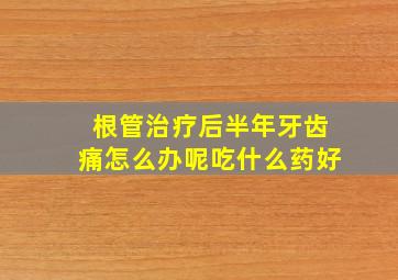 根管治疗后半年牙齿痛怎么办呢吃什么药好