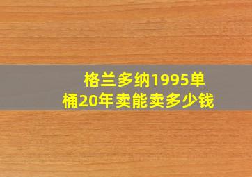 格兰多纳1995单桶20年卖能卖多少钱