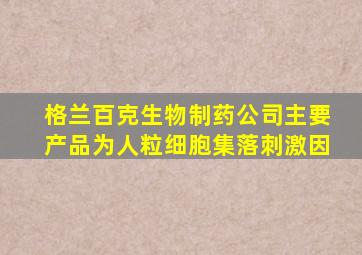 格兰百克生物制药公司主要产品为人粒细胞集落刺激因