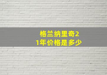 格兰纳里奇21年价格是多少