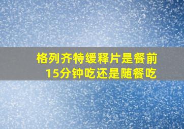 格列齐特缓释片是餐前15分钟吃还是随餐吃