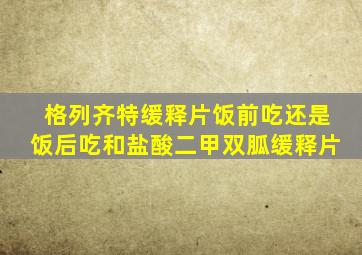 格列齐特缓释片饭前吃还是饭后吃和盐酸二甲双胍缓释片