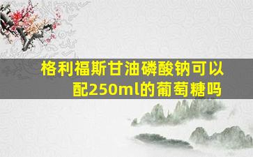 格利福斯甘油磷酸钠可以配250ml的葡萄糖吗