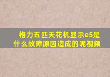 格力五匹天花机显示e5是什么故障原因造成的呢视频