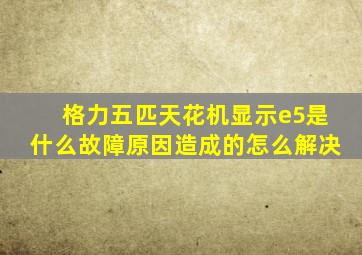 格力五匹天花机显示e5是什么故障原因造成的怎么解决