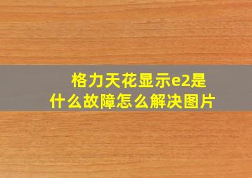 格力天花显示e2是什么故障怎么解决图片