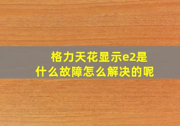 格力天花显示e2是什么故障怎么解决的呢