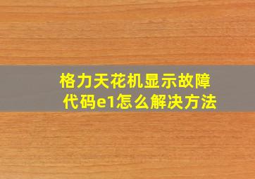 格力天花机显示故障代码e1怎么解决方法