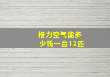 格力空气能多少钱一台12匹