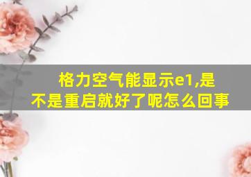 格力空气能显示e1,是不是重启就好了呢怎么回事