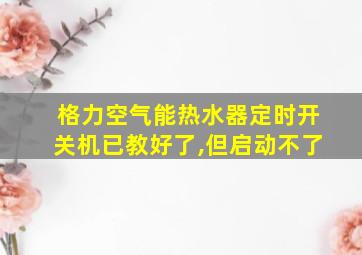 格力空气能热水器定时开关机已教好了,但启动不了