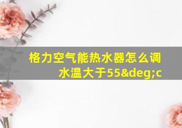 格力空气能热水器怎么调水温大于55°c