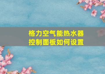 格力空气能热水器控制面板如何设置