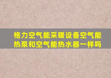 格力空气能采暖设备空气能热泵和空气能热水器一样吗