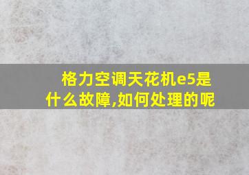 格力空调天花机e5是什么故障,如何处理的呢