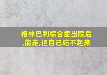 格林巴利综合症出院后,能走,但自己站不起来