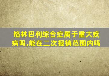 格林巴利综合症属于重大疾病吗,能在二次报销范围内吗