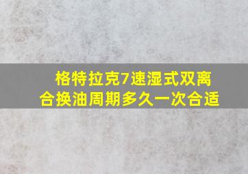 格特拉克7速湿式双离合换油周期多久一次合适