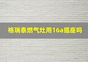 格瑞泰燃气灶用16a插座吗