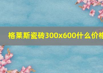 格莱斯瓷砖300x600什么价格