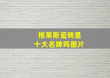 格莱斯瓷砖是十大名牌吗图片