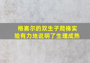 格赛尔的双生子爬梯实验有力地说明了生理成熟