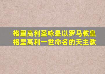 格里高利圣咏是以罗马教皇格里高利一世命名的天主教